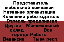 Представитель мебельной компании › Название организации ­ Компания-работодатель › Отрасль предприятия ­ Другое › Минимальный оклад ­ 50 000 - Все города Работа » Вакансии   . Тыва респ.